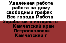 Удалённая работа, работа на дому, свободный график. - Все города Работа » Заработок в интернете   . Камчатский край,Петропавловск-Камчатский г.